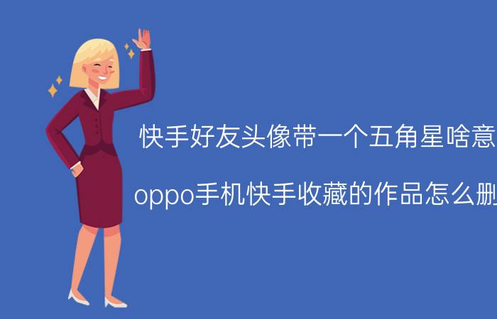 快手好友头像带一个五角星啥意思 oppo手机快手收藏的作品怎么删除？